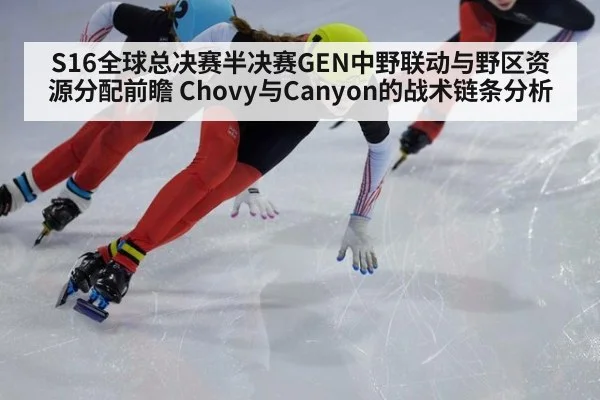 S16全球总决赛半决赛GEN中野联动与野区资源分配前瞻 Chovy与Canyon的战术链条分析